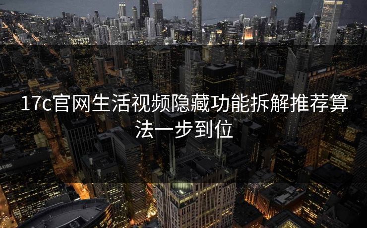 17c官网生活视频隐藏功能拆解推荐算法一步到位