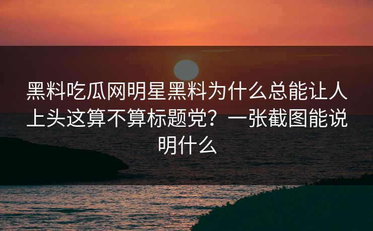 黑料吃瓜网明星黑料为什么总能让人上头这算不算标题党？一张截图能说明什么