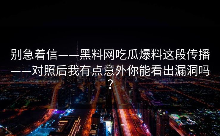 别急着信——黑料网吃瓜爆料这段传播——对照后我有点意外你能看出漏洞吗？