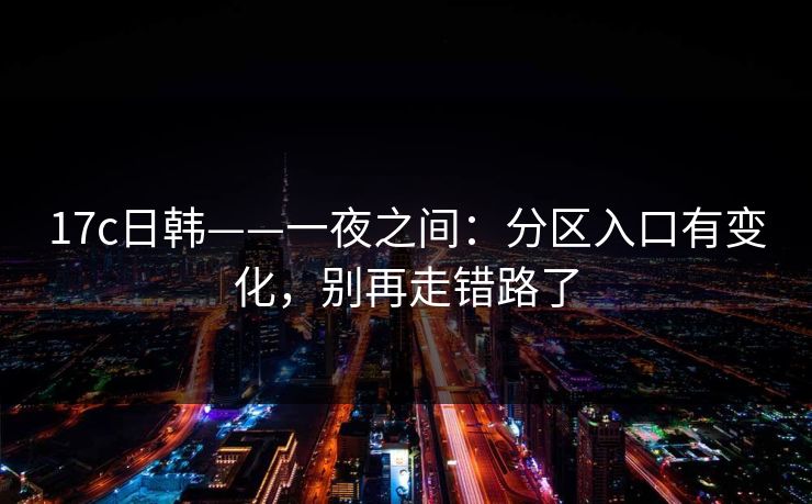 17c日韩——一夜之间：分区入口有变化，别再走错路了