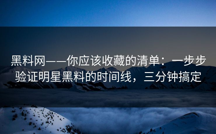 黑料网——你应该收藏的清单：一步步验证明星黑料的时间线，三分钟搞定