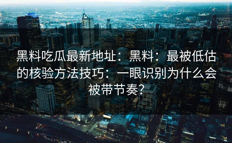 黑料吃瓜最新地址：黑料：最被低估的核验方法技巧：一眼识别为什么会被带节奏？