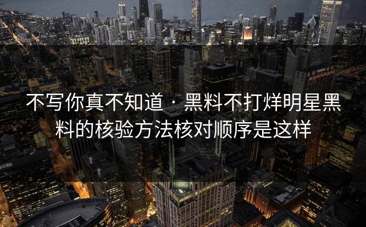 不写你真不知道 · 黑料不打烊明星黑料的核验方法核对顺序是这样